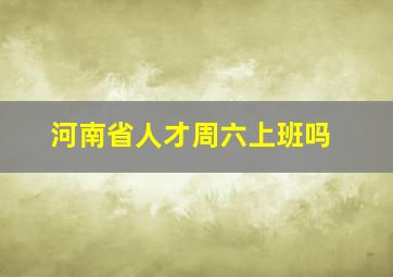 河南省人才周六上班吗