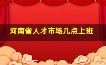 河南省人才市场几点上班