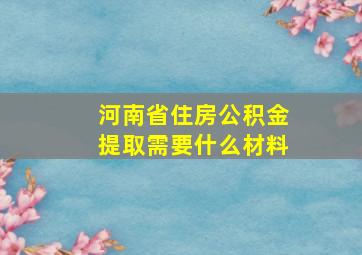 河南省住房公积金提取需要什么材料