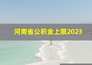 河南省公积金上限2023