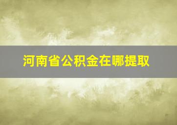 河南省公积金在哪提取