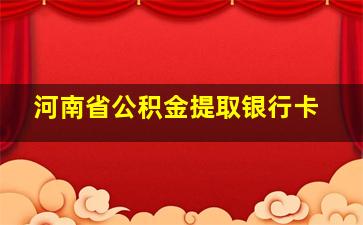 河南省公积金提取银行卡