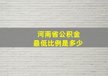 河南省公积金最低比例是多少