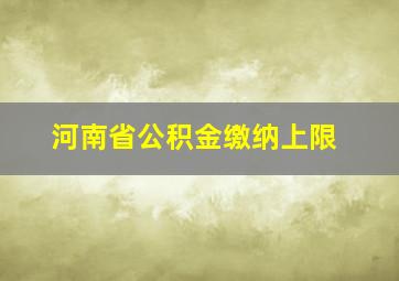 河南省公积金缴纳上限