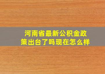 河南省最新公积金政策出台了吗现在怎么样