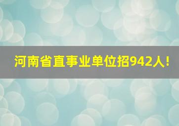 河南省直事业单位招942人!