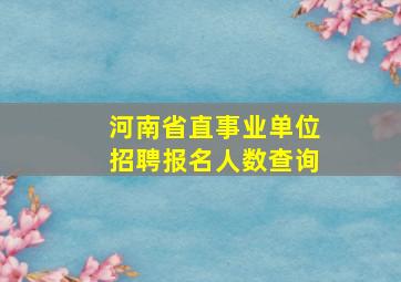 河南省直事业单位招聘报名人数查询