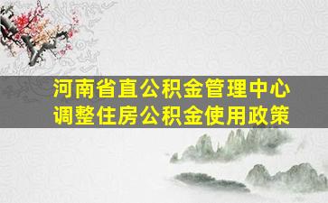 河南省直公积金管理中心调整住房公积金使用政策