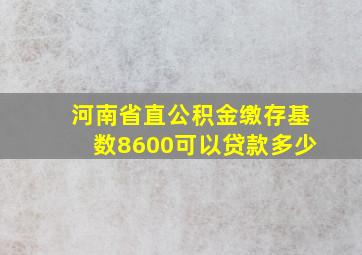 河南省直公积金缴存基数8600可以贷款多少