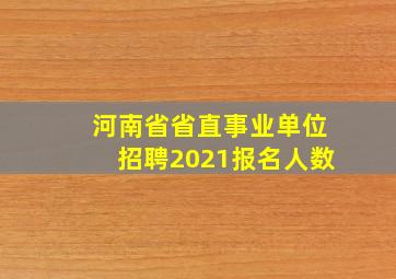 河南省省直事业单位招聘2021报名人数