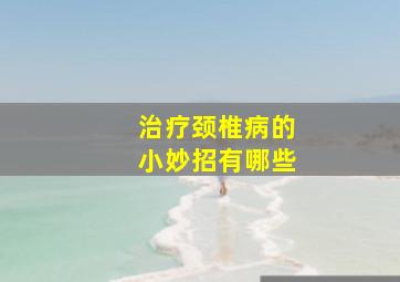 治疗颈椎病的小妙招有哪些