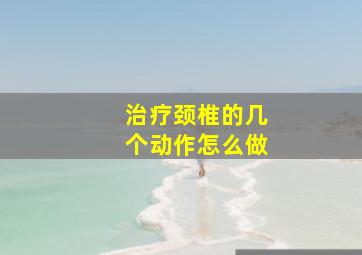 治疗颈椎的几个动作怎么做