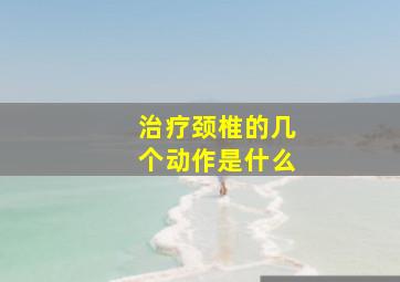 治疗颈椎的几个动作是什么