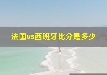 法国vs西班牙比分是多少