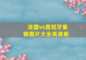 法国vs西班牙集锦图片大全高清版