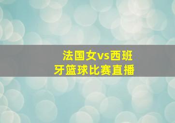 法国女vs西班牙篮球比赛直播