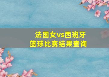 法国女vs西班牙篮球比赛结果查询