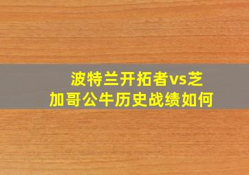 波特兰开拓者vs芝加哥公牛历史战绩如何