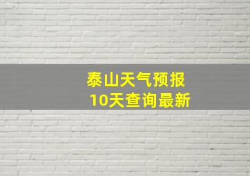 泰山天气预报10天查询最新