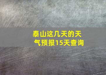 泰山这几天的天气预报15天查询