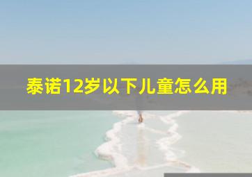 泰诺12岁以下儿童怎么用