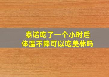 泰诺吃了一个小时后体温不降可以吃美林吗