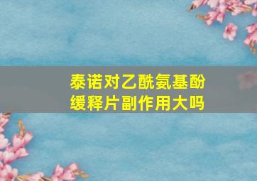 泰诺对乙酰氨基酚缓释片副作用大吗