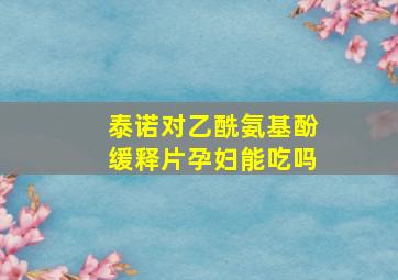 泰诺对乙酰氨基酚缓释片孕妇能吃吗