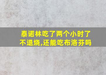 泰诺林吃了两个小时了不退烧,还能吃布洛芬吗