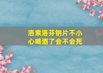 洛索洛芬钠片不小心喝酒了会不会死