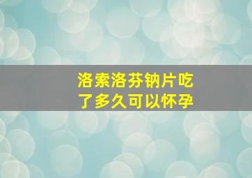 洛索洛芬钠片吃了多久可以怀孕