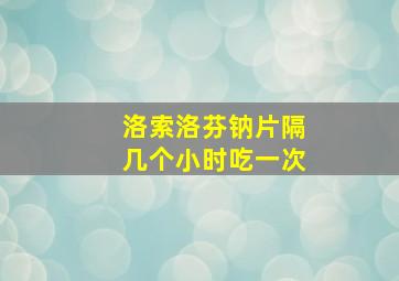 洛索洛芬钠片隔几个小时吃一次