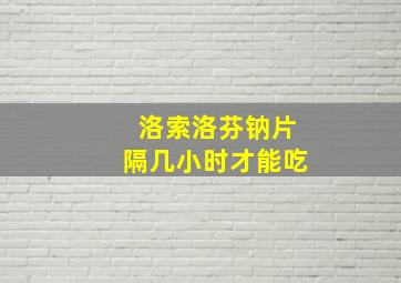 洛索洛芬钠片隔几小时才能吃