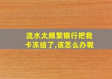 流水太频繁银行把我卡冻结了,该怎么办呢