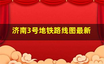 济南3号地铁路线图最新