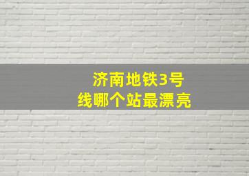 济南地铁3号线哪个站最漂亮