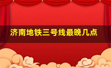 济南地铁三号线最晚几点