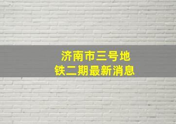 济南市三号地铁二期最新消息