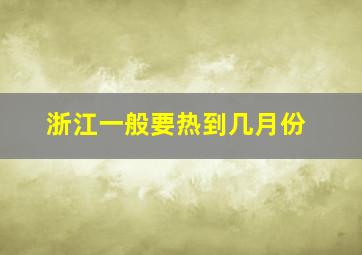 浙江一般要热到几月份