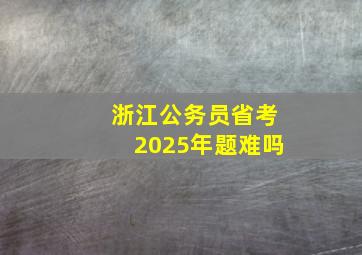 浙江公务员省考2025年题难吗