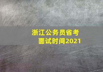 浙江公务员省考面试时间2021