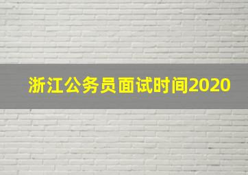 浙江公务员面试时间2020