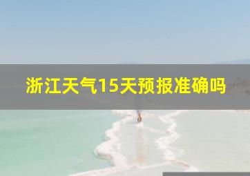 浙江天气15天预报准确吗