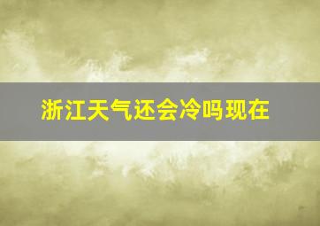 浙江天气还会冷吗现在