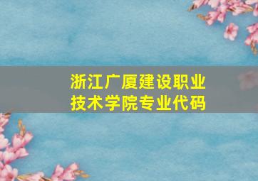 浙江广厦建设职业技术学院专业代码