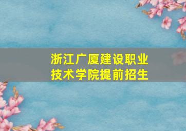 浙江广厦建设职业技术学院提前招生