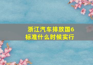 浙江汽车排放国6标准什么时候实行