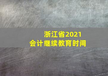 浙江省2021会计继续教育时间