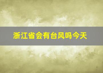 浙江省会有台风吗今天