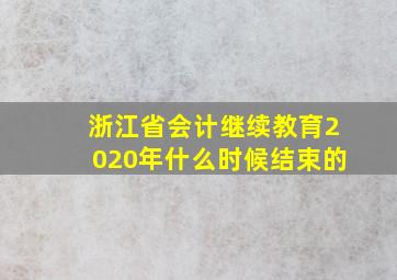 浙江省会计继续教育2020年什么时候结束的